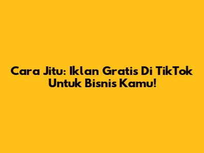 Cara Jitu: Iklan Gratis Di TikTok Untuk Bisnis Kamu!