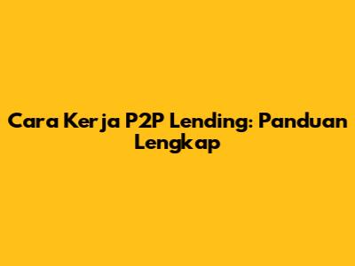 Cara Kerja P2P Lending: Panduan Lengkap