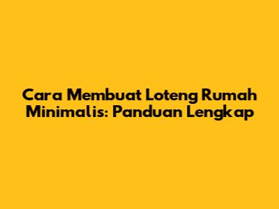 Cara Membuat Loteng Rumah Minimalis: Panduan Lengkap