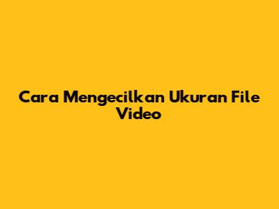Cara Mengecilkan Ukuran File Video