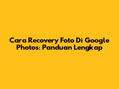 Cara Recovery Foto Di Google Photos: Panduan Lengkap