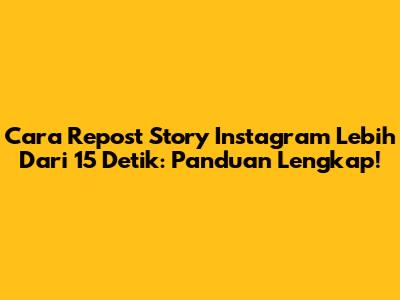 Cara Repost Story Instagram Lebih Dari 15 Detik: Panduan Lengkap!