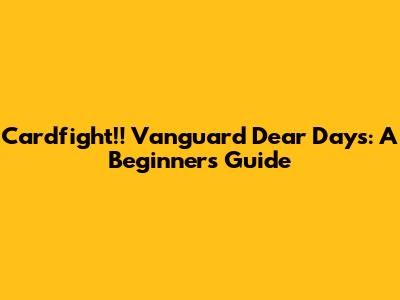 Cardfight!! Vanguard Dear Days: A Beginner's Guide