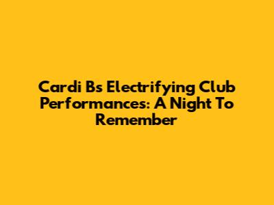 Cardi B's Electrifying Club Performances: A Night To Remember