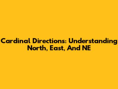Cardinal Directions: Understanding North, East, And NE