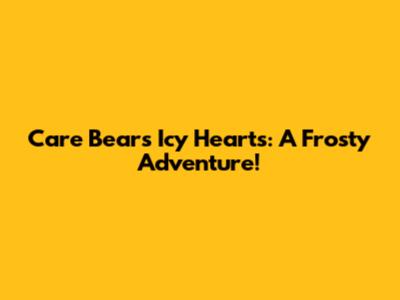 Care Bears' Icy Hearts: A Frosty Adventure!
