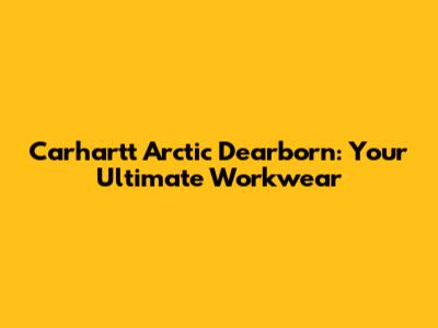 Carhartt Arctic Dearborn: Your Ultimate Workwear