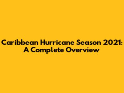 Caribbean Hurricane Season 2021: A Complete Overview