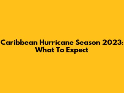 Caribbean Hurricane Season 2023: What To Expect