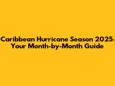 Caribbean Hurricane Season 2025: Your Month-by-Month Guide