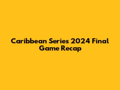 Caribbean Series 2024 Final Game Recap