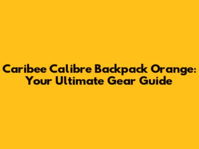 Caribee Calibre Backpack Orange: Your Ultimate Gear Guide
