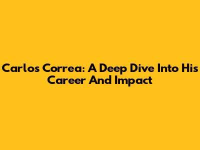 Carlos Correa: A Deep Dive Into His Career And Impact