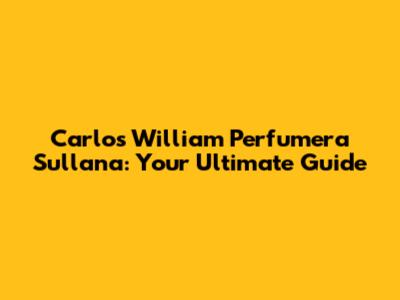 Carlos William Perfumera Sullana: Your Ultimate Guide