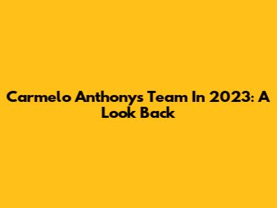 Carmelo Anthony's Team In 2023: A Look Back
