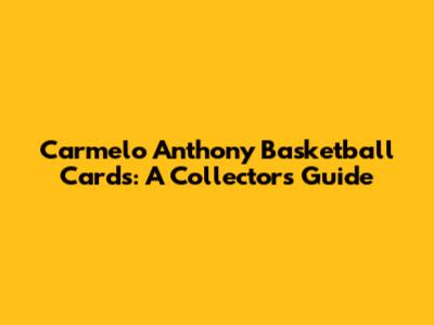 Carmelo Anthony Basketball Cards: A Collector's Guide