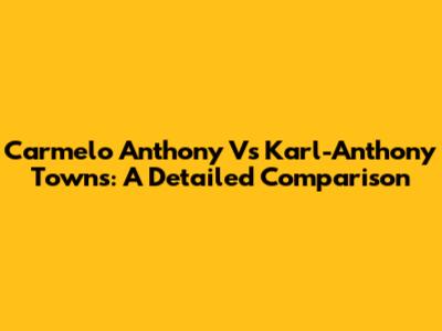 Carmelo Anthony Vs Karl-Anthony Towns: A Detailed Comparison