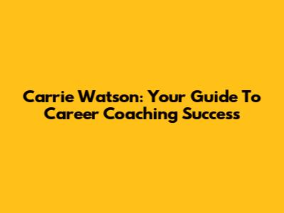 Carrie Watson: Your Guide To Career Coaching Success