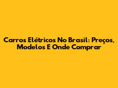 Carros Elétricos No Brasil: Preços, Modelos E Onde Comprar