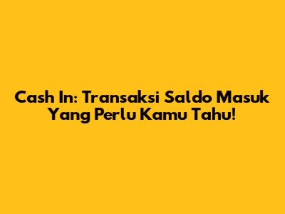 Cash In: Transaksi Saldo Masuk Yang Perlu Kamu Tahu!