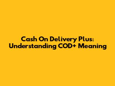Cash On Delivery Plus: Understanding COD+ Meaning