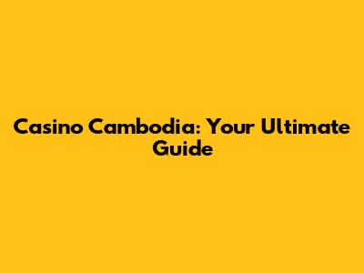 Casino Cambodia: Your Ultimate Guide