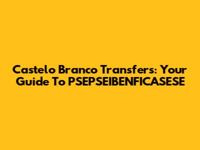 Castelo Branco Transfers: Your Guide To PSEPSEIBENFICASESE