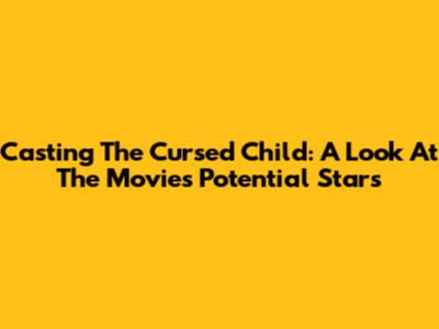 Casting The Cursed Child: A Look At The Movie's Potential Stars