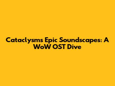Cataclysm's Epic Soundscapes: A WoW OST Dive