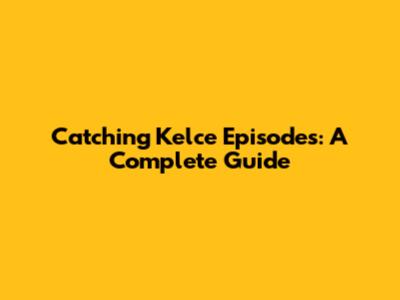 Catching Kelce Episodes: A Complete Guide