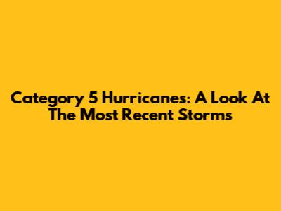 Category 5 Hurricanes: A Look At The Most Recent Storms