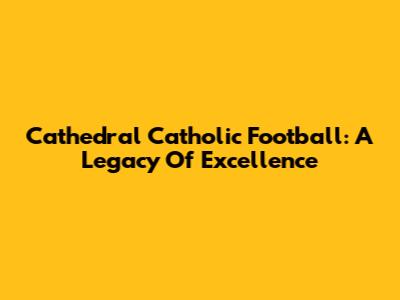Cathedral Catholic Football: A Legacy Of Excellence