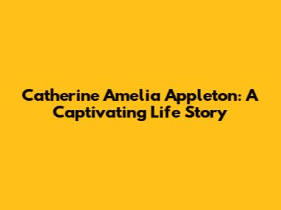 Catherine Amelia Appleton: A Captivating Life Story