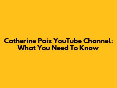 Catherine Paiz YouTube Channel: What You Need To Know