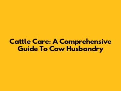 Cattle Care: A Comprehensive Guide To Cow Husbandry