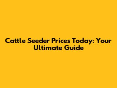 Cattle Seeder Prices Today: Your Ultimate Guide