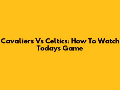 Cavaliers Vs Celtics: How To Watch Today's Game