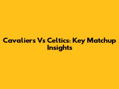 Cavaliers Vs Celtics: Key Matchup Insights