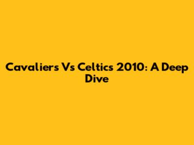 Cavaliers Vs Celtics 2010: A Deep Dive