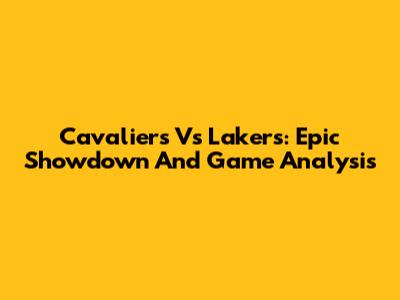 Cavaliers Vs Lakers: Epic Showdown And Game Analysis