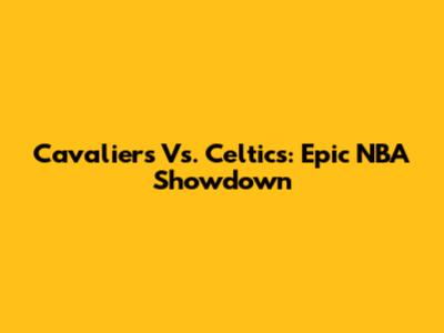 Cavaliers Vs. Celtics: Epic NBA Showdown