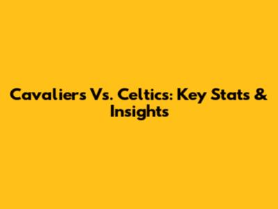 Cavaliers Vs. Celtics: Key Stats & Insights