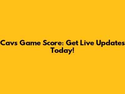 Cavs Game Score: Get Live Updates Today!