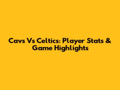 Cavs Vs Celtics: Player Stats & Game Highlights