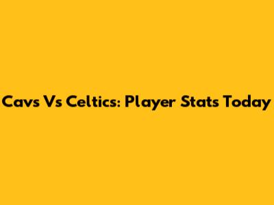 Cavs Vs Celtics: Player Stats Today