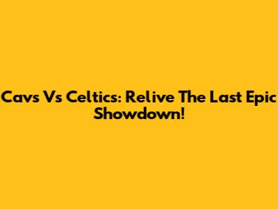 Cavs Vs Celtics: Relive The Last Epic Showdown!