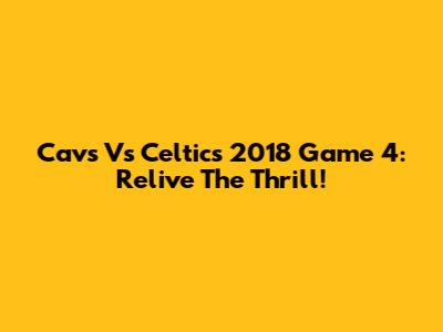 Cavs Vs Celtics 2018 Game 4: Relive The Thrill!