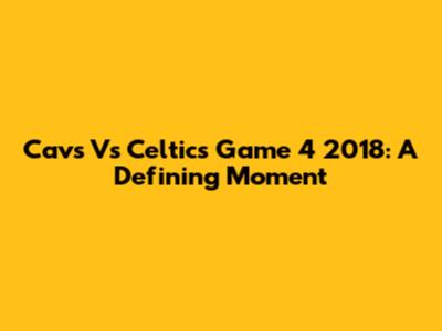 Cavs Vs Celtics Game 4 2018: A Defining Moment