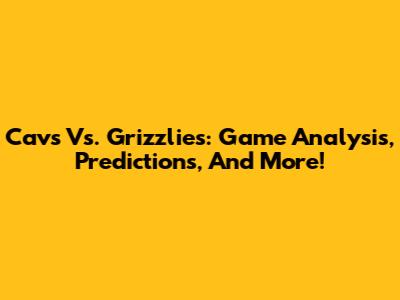 Cavs Vs. Grizzlies: Game Analysis, Predictions, And More!