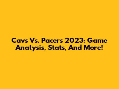 Cavs Vs. Pacers 2023: Game Analysis, Stats, And More!